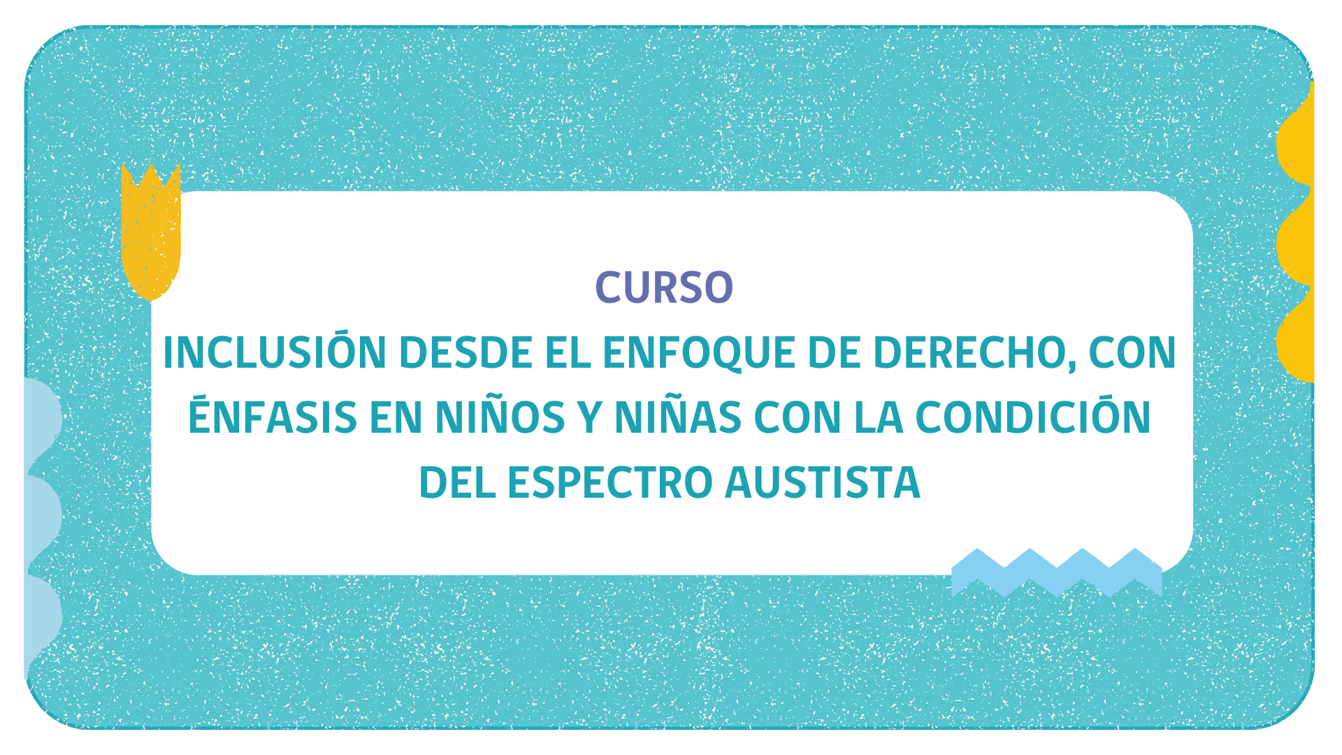 CURSO INCLUSIÓN DESDE EL ENFOQUE DE DERECHO, CON ÉNFASIS EN NIÑOS Y NIÑAS CON LA CONDICIÓN DEL ESPECTRO AUSTISTA (DEC61259_2024)
